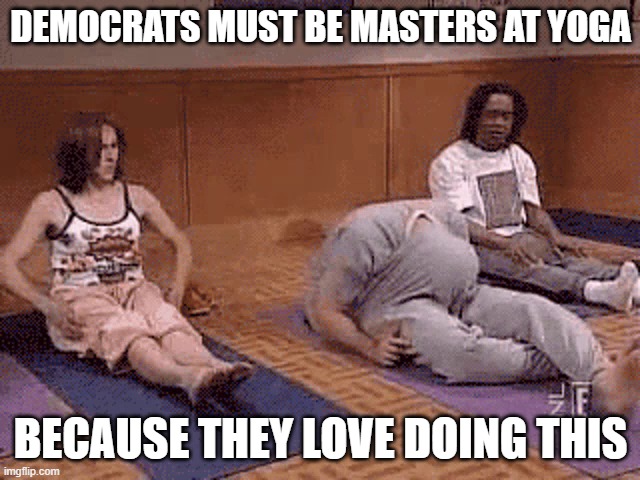 Yoga class for dudes | DEMOCRATS MUST BE MASTERS AT YOGA; BECAUSE THEY LOVE DOING THIS | image tagged in yoga class for dudes | made w/ Imgflip meme maker