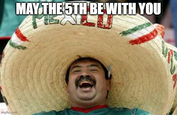 Happy Mexican | MAY THE 5TH BE WITH YOU | image tagged in happy mexican | made w/ Imgflip meme maker
