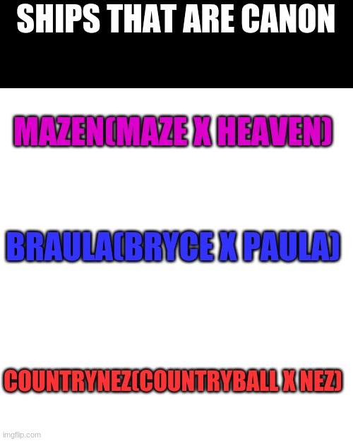 Ships That Are Canon On MS Memer Group So Far | SHIPS THAT ARE CANON; MAZEN(MAZE X HEAVEN); BRAULA(BRYCE X PAULA); COUNTRYNEZ(COUNTRYBALL X NEZ) | image tagged in memes,blank transparent square | made w/ Imgflip meme maker