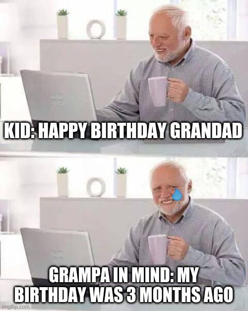 Poor granpa XD | KID: HAPPY BIRTHDAY GRANDAD; GRAMPA IN MIND: MY BIRTHDAY WAS 3 MONTHS AGO | image tagged in memes,hide the pain harold | made w/ Imgflip meme maker