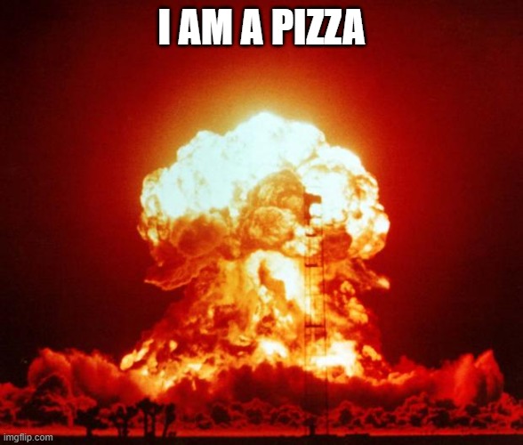 Nuke | I AM A PIZZA | image tagged in nuke | made w/ Imgflip meme maker