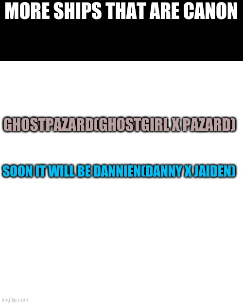 More Ships That Are Canon On MS Memer Group | MORE SHIPS THAT ARE CANON; GHOSTPAZARD(GHOSTGIRL X PAZARD); SOON IT WILL BE DANNIEN(DANNY X JAIDEN) | image tagged in memes,blank transparent square | made w/ Imgflip meme maker