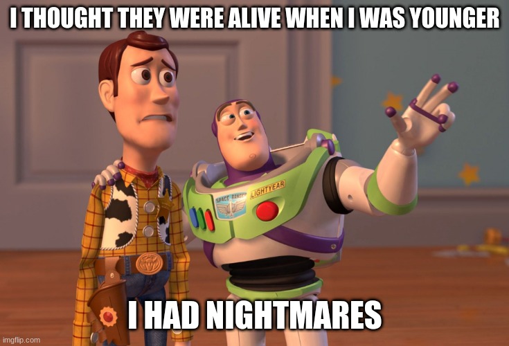 X, X Everywhere Meme | I THOUGHT THEY WERE ALIVE WHEN I WAS YOUNGER; I HAD NIGHTMARES | image tagged in memes,x x everywhere | made w/ Imgflip meme maker