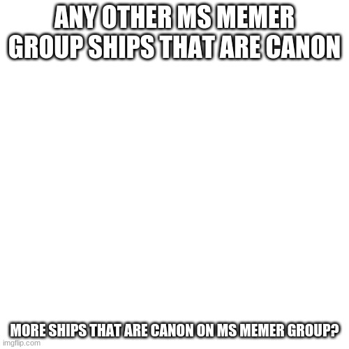 Any Of The MS Ships | ANY OTHER MS MEMER GROUP SHIPS THAT ARE CANON; MORE SHIPS THAT ARE CANON ON MS MEMER GROUP? | image tagged in memes,blank transparent square | made w/ Imgflip meme maker