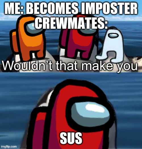 Wouldn't that make you SUS | ME: BECOMES IMPOSTER
CREWMATES:; SUS | image tagged in e | made w/ Imgflip meme maker