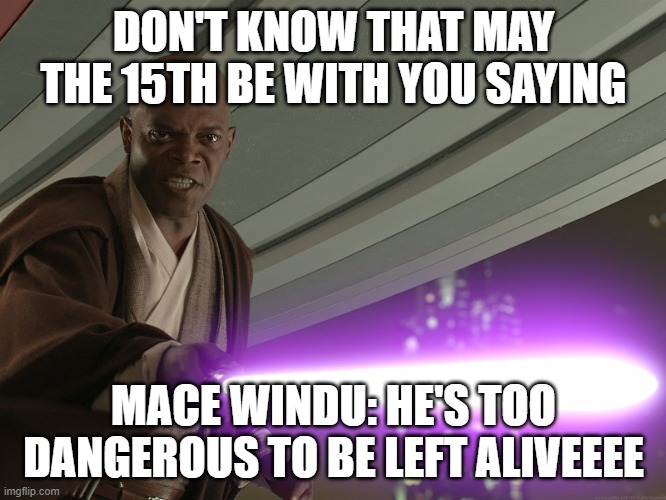 may the 15th be with you | DON'T KNOW THAT MAY THE 15TH BE WITH YOU SAYING; MACE WINDU: HE'S TOO DANGEROUS TO BE LEFT ALIVEEEE | image tagged in he's too dangerous to be left alive | made w/ Imgflip meme maker