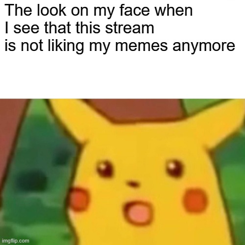 I might just stop posting here lol | The look on my face when I see that this stream is not liking my memes anymore | image tagged in memes,surprised pikachu | made w/ Imgflip meme maker