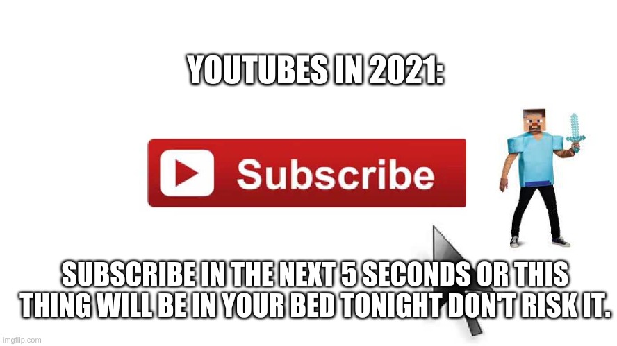 youtubers in 2021 be like | YOUTUBES IN 2021:; SUBSCRIBE IN THE NEXT 5 SECONDS OR THIS THING WILL BE IN YOUR BED TONIGHT DON'T RISK IT. | image tagged in subscribe now,minecraft steve | made w/ Imgflip meme maker