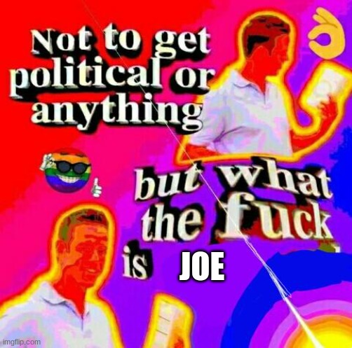 Not to get political but tf | JOE | image tagged in not to get political but tf | made w/ Imgflip meme maker
