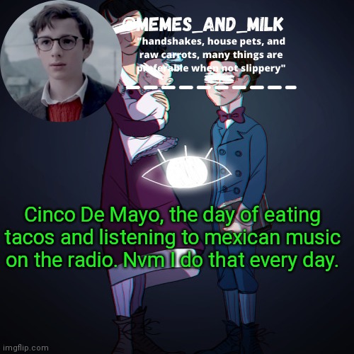 Memes_and_milk Template-Fondue | Cinco De Mayo, the day of eating tacos and listening to mexican music on the radio. Nvm I do that every day. | image tagged in memes_and_milk template-fondue,oh wow are you actually reading these tags | made w/ Imgflip meme maker