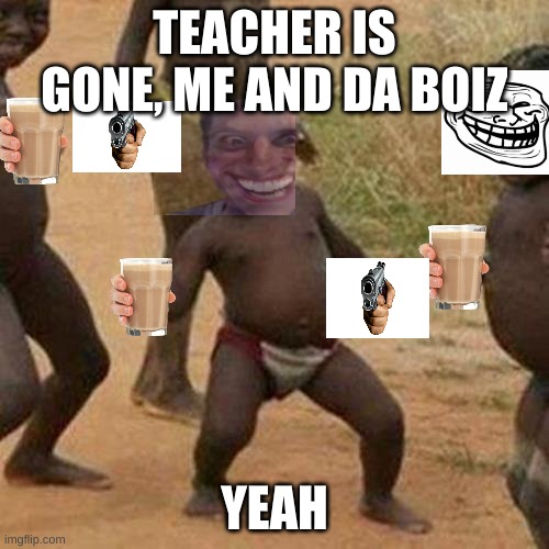 Les' go | TEACHER IS GONE, ME AND DA BOIZ; YEAH | image tagged in memes,third world success kid | made w/ Imgflip meme maker