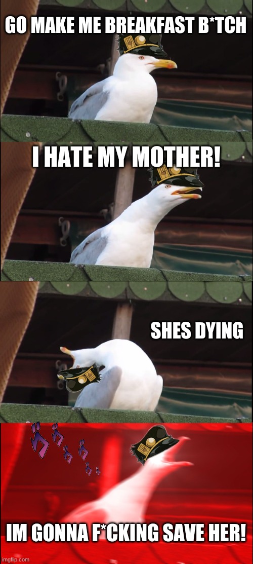 Inhaling Seagull Meme | GO MAKE ME BREAKFAST B*TCH; I HATE MY MOTHER! SHES DYING; IM GONNA F*CKING SAVE HER! | image tagged in memes,inhaling seagull | made w/ Imgflip meme maker
