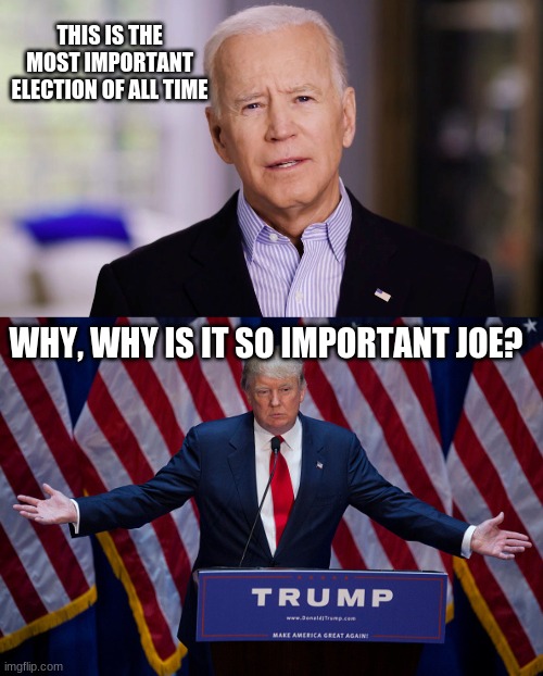Got into office and just wen't HAM on US | THIS IS THE MOST IMPORTANT ELECTION OF ALL TIME; WHY, WHY IS IT SO IMPORTANT JOE? | image tagged in joe biden 2020,donald trump,are ya feeling it now democrats | made w/ Imgflip meme maker