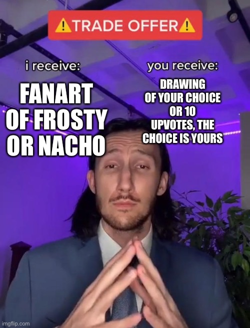 Trade Offer | DRAWING OF YOUR CHOICE OR 10 UPVOTES, THE CHOICE IS YOURS; FANART OF FROSTY OR NACHO | image tagged in trade offer | made w/ Imgflip meme maker