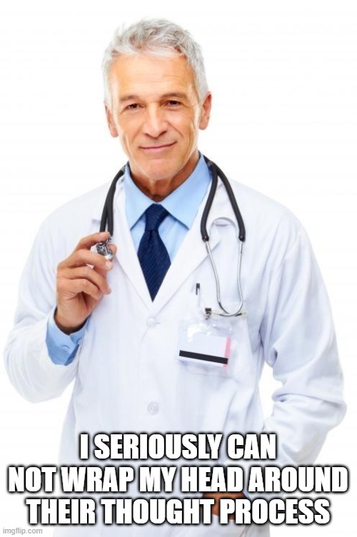 Doctor | I SERIOUSLY CAN NOT WRAP MY HEAD AROUND THEIR THOUGHT PROCESS | image tagged in doctor | made w/ Imgflip meme maker