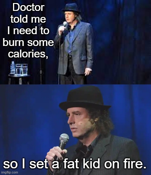 Doctor told me I need to burn some calories, so I set a fat kid on fire. | image tagged in funny | made w/ Imgflip meme maker