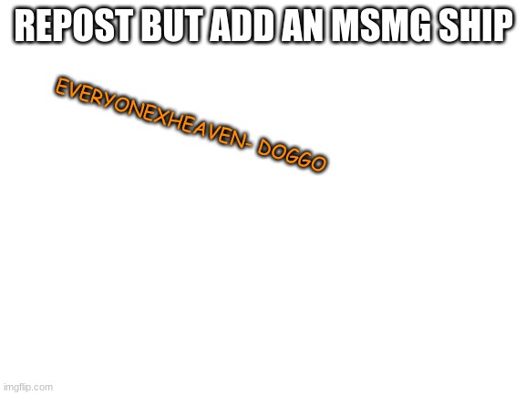 he too hormny | REPOST BUT ADD AN MSMG SHIP; EVERYONEXHEAVEN- DOGGO | image tagged in blank white template | made w/ Imgflip meme maker