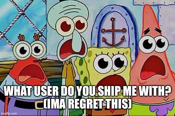 Spongebob and the gang breathing | WHAT USER DO YOU SHIP ME WITH?
(IMA REGRET THIS) | image tagged in spongebob and the gang breathing | made w/ Imgflip meme maker