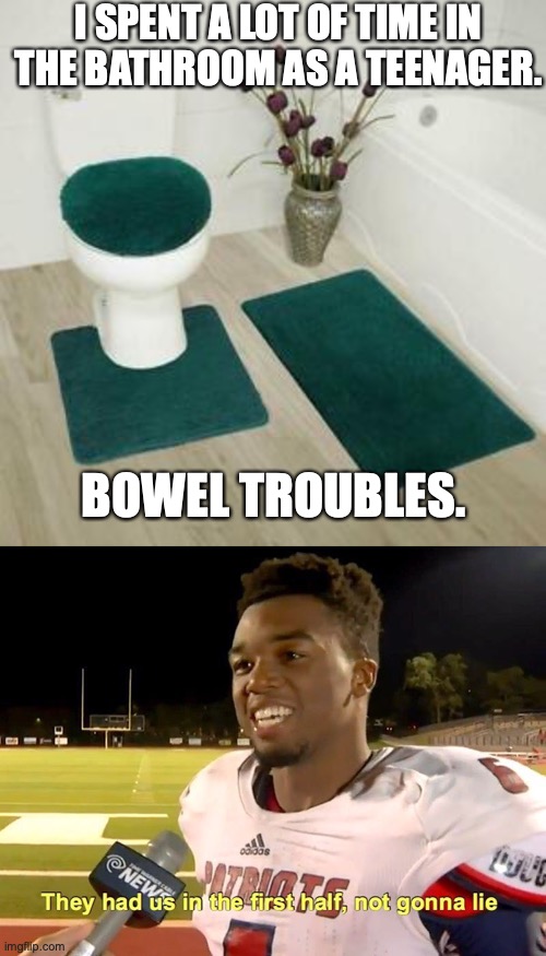 I SPENT A LOT OF TIME IN THE BATHROOM AS A TEENAGER. BOWEL TROUBLES. | image tagged in they had us in the first half,pooping,poop,bathroom | made w/ Imgflip meme maker