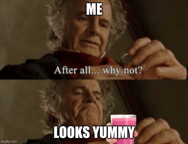 After all.. why not? | ME; LOOKS YUMMY | image tagged in after all why not | made w/ Imgflip meme maker
