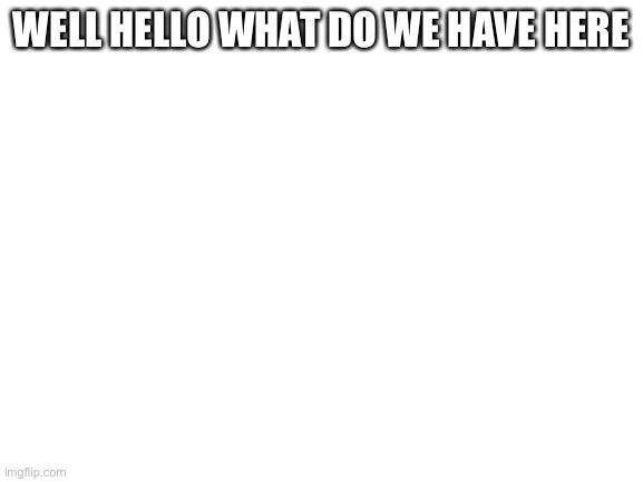 Blank White Template | WELL HELLO WHAT DO WE HAVE HERE | image tagged in blank white template | made w/ Imgflip meme maker