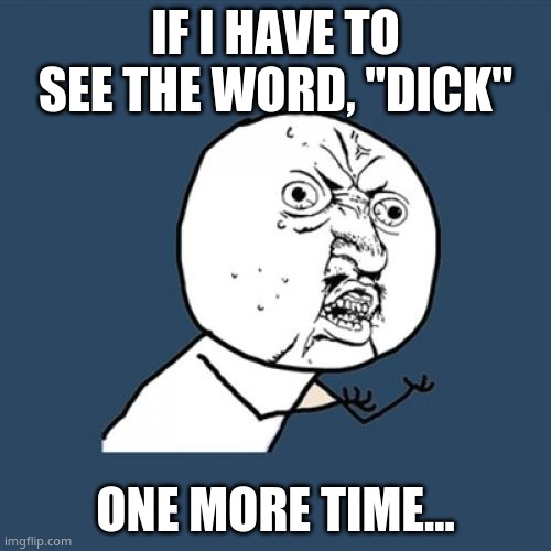 Y U No | IF I HAVE TO SEE THE WORD, "DICK"; ONE MORE TIME... | image tagged in memes,y u no | made w/ Imgflip meme maker