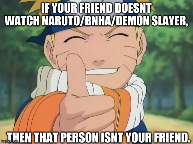 watch anime if you want a friend | IF YOUR FRIEND DOESNT WATCH NARUTO/BNHA/DEMON SLAYER, THEN THAT PERSON ISNT YOUR FRIEND. | image tagged in naruto thumbs up,anime,friends | made w/ Imgflip meme maker