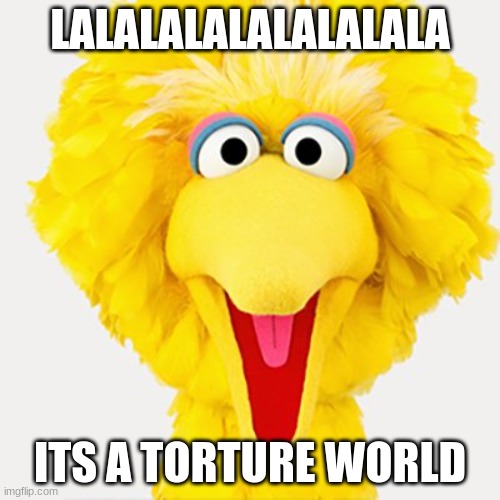 LALALALALALALALALA; ITS A TORTURE WORLD | image tagged in big bird | made w/ Imgflip meme maker