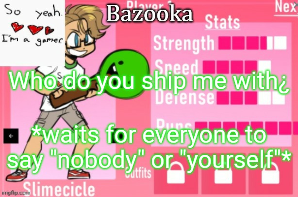 Why am I doing this lol | Who do you ship me with¿; *waits for everyone to say "nobody" or "yourself"* | image tagged in bazooka's charlie slimecicle template | made w/ Imgflip meme maker