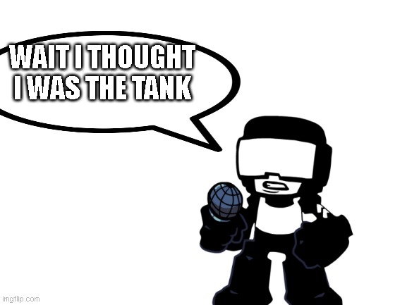 Blank White Template | WAIT I THOUGHT I WAS THE TANK | image tagged in blank white template | made w/ Imgflip meme maker