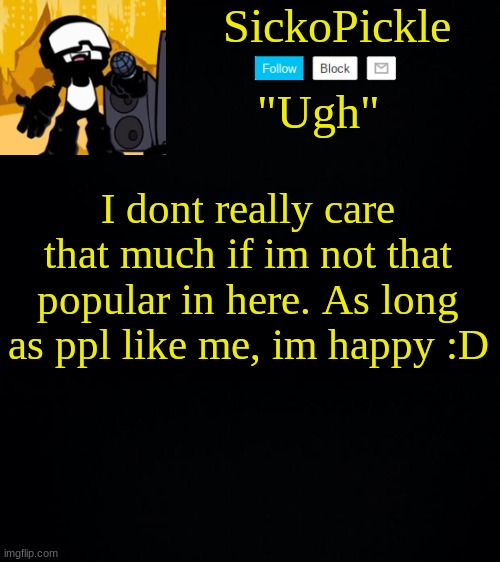 I dont really care that much if im not that popular in here. As long as ppl like me, im happy :D | image tagged in sickopickle's tankman temp | made w/ Imgflip meme maker