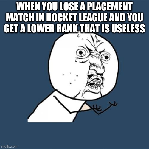 Rocket League Meme | WHEN YOU LOSE A PLACEMENT MATCH IN ROCKET LEAGUE AND YOU GET A LOWER RANK THAT IS USELESS | image tagged in memes,y u no | made w/ Imgflip meme maker