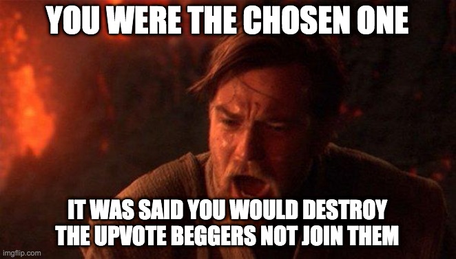 You Were The Chosen One (Star Wars) | YOU WERE THE CHOSEN ONE; IT WAS SAID YOU WOULD DESTROY THE UPVOTE BEGGERS NOT JOIN THEM | image tagged in memes,you were the chosen one star wars | made w/ Imgflip meme maker