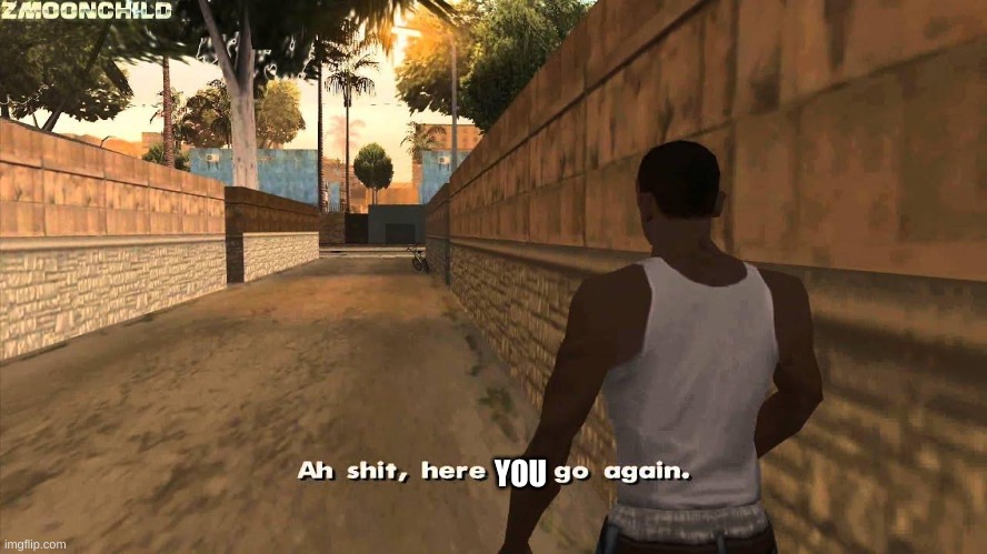 Here we go again | YOU | image tagged in here we go again | made w/ Imgflip meme maker