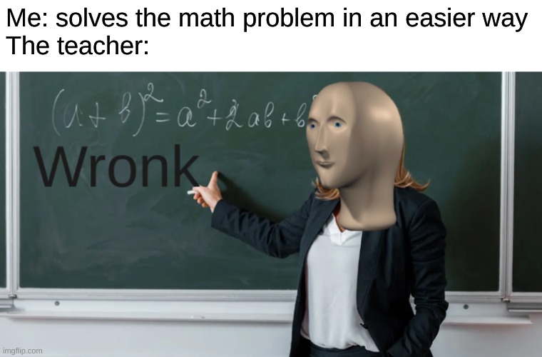 Wronk | Me: solves the math problem in an easier way
The teacher: | image tagged in wronk | made w/ Imgflip meme maker