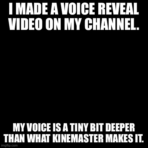 Pls don’t attack me | I MADE A VOICE REVEAL VIDEO ON MY CHANNEL. MY VOICE IS A TINY BIT DEEPER THAN WHAT KINEMASTER MAKES IT. | image tagged in memes,blank transparent square | made w/ Imgflip meme maker