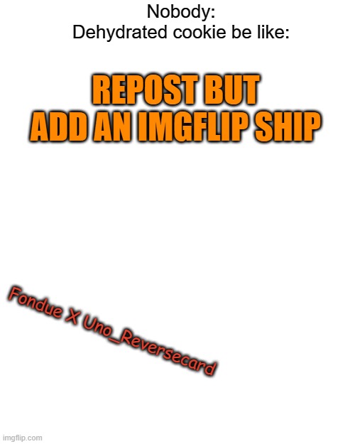 I'm memeing on this now | Nobody:
Dehydrated cookie be like:; REPOST BUT ADD AN IMGFLIP SHIP; Fondue X Uno_Reversecard | image tagged in memes,blank transparent square | made w/ Imgflip meme maker