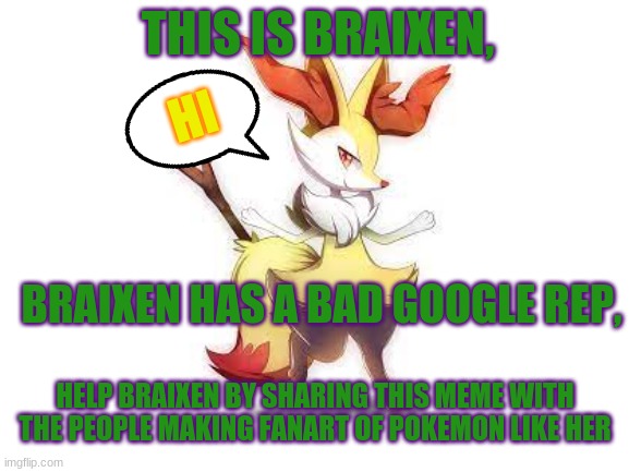 This is braixen. | THIS IS BRAIXEN, HI; BRAIXEN HAS A BAD GOOGLE REP, HELP BRAIXEN BY SHARING THIS MEME WITH THE PEOPLE MAKING FANART OF POKEMON LIKE HER | image tagged in pokemon | made w/ Imgflip meme maker