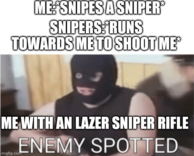 Perfection of that previous meme | ME:*SNIPES A SNIPER*; SNIPERS:*RUNS TOWARDS ME TO SHOOT ME*; ME WITH AN LAZER SNIPER RIFLE | image tagged in enemy spotted | made w/ Imgflip meme maker