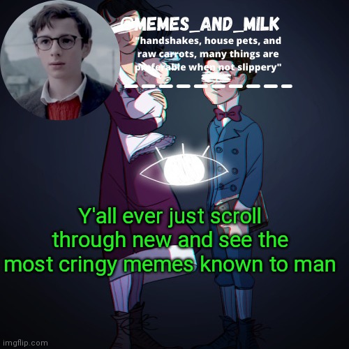 Memes_and_milk Template-Fondue | Y'all ever just scroll through new and see the most cringy memes known to man | image tagged in memes_and_milk template-fondue,oh wow are you actually reading these tags,announcement | made w/ Imgflip meme maker