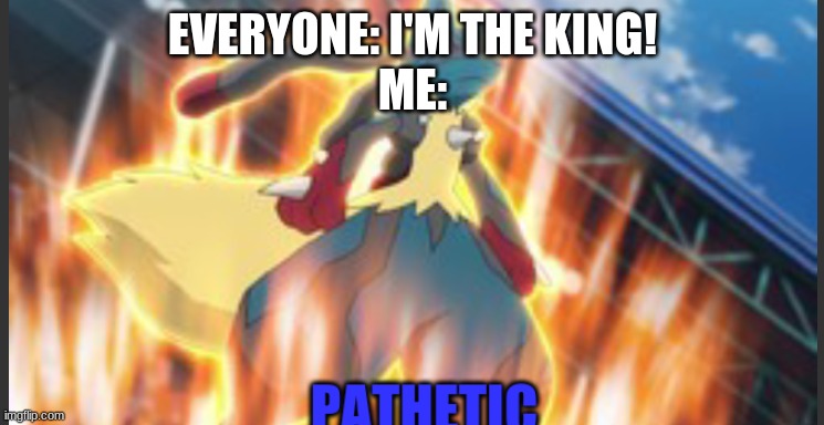 Lucario pathetic | EVERYONE: I'M THE KING!
ME: | image tagged in lucario pathetic | made w/ Imgflip meme maker