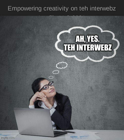 Oh yeah forgot empowering | AH, YES. TEH INTERWEBZ | image tagged in imgflip,teh interwebz | made w/ Imgflip meme maker