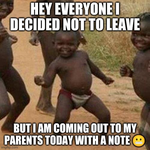 scared ??? | HEY EVERYONE I DECIDED NOT TO LEAVE; BUT I AM COMING OUT TO MY PARENTS TODAY WITH A NOTE 😬 | image tagged in memes,third world success kid | made w/ Imgflip meme maker