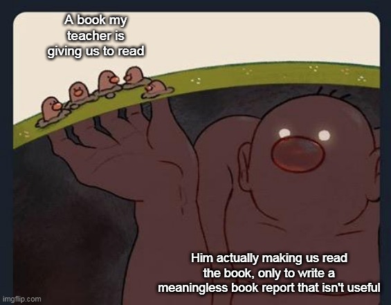 Big Diglett underground | A book my teacher is giving us to read; Him actually making us read the book, only to write a meaningless book report that isn't useful | image tagged in big diglett underground | made w/ Imgflip meme maker