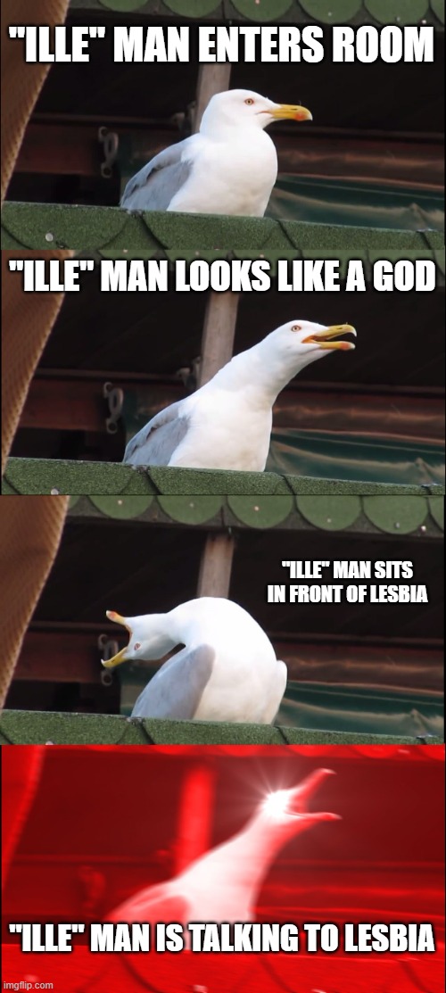 When Ille man enters room | "ILLE" MAN ENTERS ROOM; "ILLE" MAN LOOKS LIKE A GOD; "ILLE" MAN SITS IN FRONT OF LESBIA; "ILLE" MAN IS TALKING TO LESBIA | image tagged in memes,inhaling seagull,catullus,lesbia,ille man | made w/ Imgflip meme maker