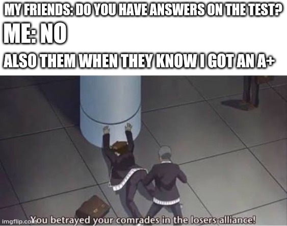 You betrayed your comrades in the losers alliance | MY FRIENDS: DO YOU HAVE ANSWERS ON THE TEST? ME: NO; ALSO THEM WHEN THEY KNOW I GOT AN A+ | image tagged in you betrayed your comrades in the losers alliance | made w/ Imgflip meme maker