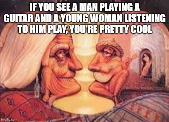 Can you see it? | IF YOU SEE A MAN PLAYING A GUITAR AND A YOUNG WOMAN LISTENING TO HIM PLAY, YOU'RE PRETTY COOL | image tagged in look again,haha,illusion | made w/ Imgflip meme maker