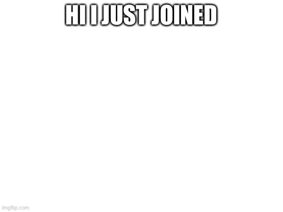 Blank White Template | HI I JUST JOINED | image tagged in blank white template | made w/ Imgflip meme maker