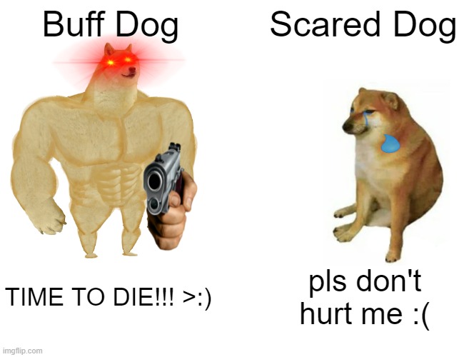 Buff Doge vs. Cheems Meme | Buff Dog; Scared Dog; TIME TO DIE!!! >:); pls don't hurt me :( | image tagged in memes,buff doge vs cheems | made w/ Imgflip meme maker