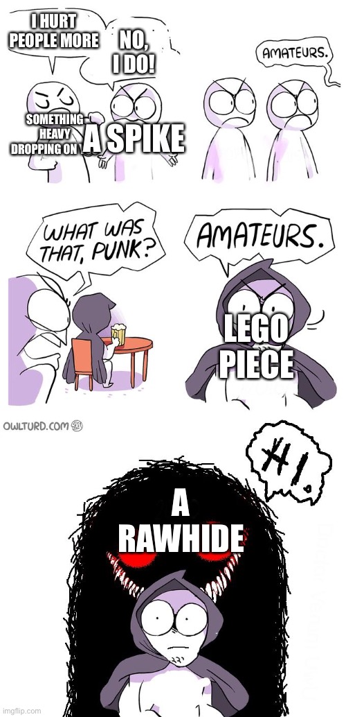 What hurts people more? | I HURT PEOPLE MORE; NO, I DO! A SPIKE; SOMETHING HEAVY DROPPING ON YOU; LEGO PIECE; A RAWHIDE | image tagged in amateurs 3 0,lego | made w/ Imgflip meme maker